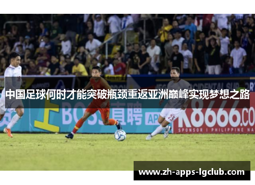 中国足球何时才能突破瓶颈重返亚洲巅峰实现梦想之路