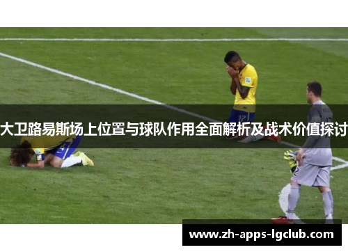 大卫路易斯场上位置与球队作用全面解析及战术价值探讨