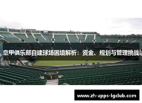 意甲俱乐部自建球场困境解析：资金、规划与管理挑战