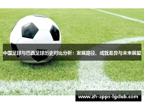 中国足球与巴西足球历史对比分析:发展路径、成就差异与未来展望 中国足球与巴西足球历史对比分析:发展路径、成就差异与未来展望