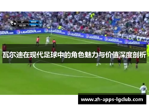 瓦尔迪在现代足球中的角色魅力与价值深度剖析