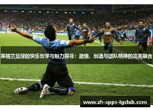 英格兰足球的快乐哲学与魅力探寻：激情、创造与团队精神的完美融合