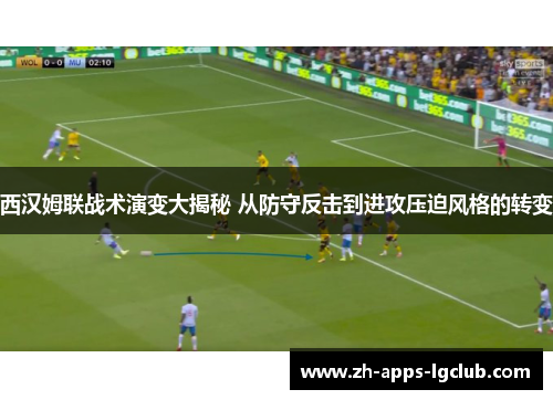 西汉姆联战术演变大揭秘 从防守反击到进攻压迫风格的转变