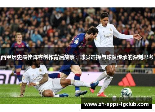 西甲历史最佳阵容创作背后故事:球员选择与球队传承的深刻思考 西甲历史最佳阵容创作背后故事:球员选择与球队传承的深刻思考