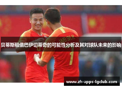 贝蒂斯租借巴伊切蒂奇的可能性分析及其对球队未来的影响