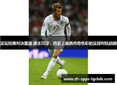 足坛经典对决重温 谁主沉浮：历史上最具传奇色彩的足球对抗回顾