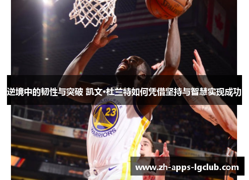 逆境中的韧性与突破 凯文·杜兰特如何凭借坚持与智慧实现成功 逆境中的韧性与突破 凯文·杜兰特如何凭借坚持与智慧实现成功