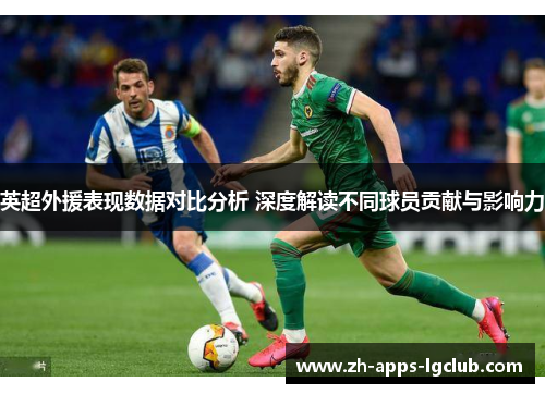 英超外援表现数据对比分析 深度解读不同球员贡献与影响力 英超外援表现数据对比分析 深度解读不同球员贡献与影响力