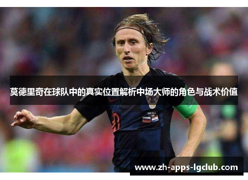 莫德里奇在球队中的真实位置解析中场大师的角色与战术价值