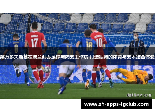 莱万多夫斯基在波兰创办足球与陶艺工作坊 打造独特的体育与艺术结合体验