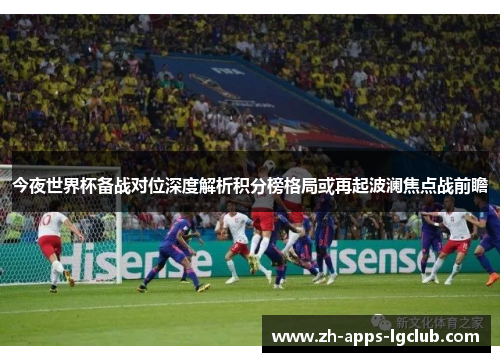 今夜世界杯备战对位深度解析积分榜格局或再起波澜焦点战前瞻 今夜世界杯备战对位深度解析积分榜格局或再起波澜焦点战前瞻