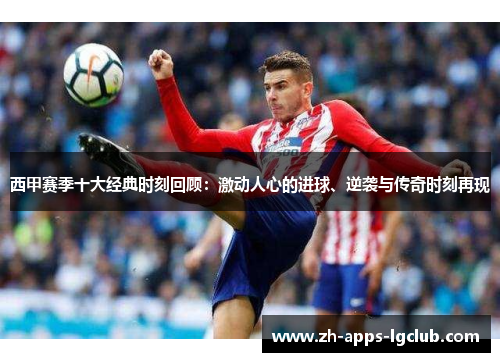 西甲赛季十大经典时刻回顾:激动人心的进球、逆袭与传奇时刻再现 西甲赛季十大经典时刻回顾:激动人心的进球、逆袭与传奇时刻再现