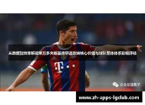从数据到效率解读莱万多夫斯基德甲进攻端核心价值与球队整体体系影响评估
