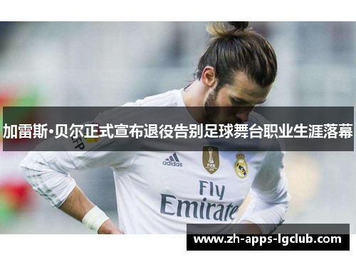 加雷斯·贝尔正式宣布退役告别足球舞台职业生涯落幕