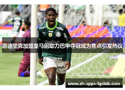 恩德里克加盟皇马前助力巴甲夺冠成为焦点引发热议