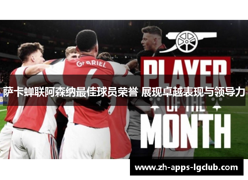 萨卡蝉联阿森纳最佳球员荣誉 展现卓越表现与领导力