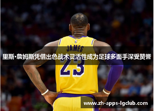 里斯·詹姆斯凭借出色战术灵活性成为足球多面手深受赞誉