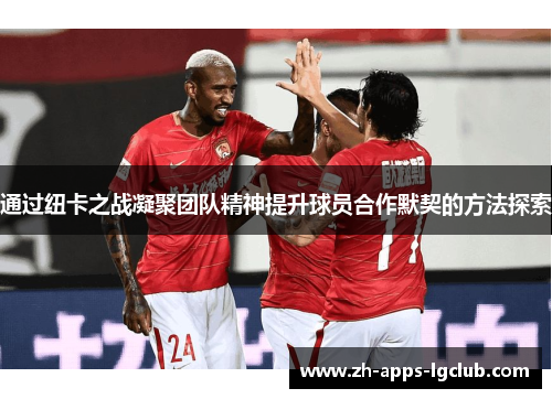 通过纽卡之战凝聚团队精神提升球员合作默契的方法探索 通过纽卡之战凝聚团队精神提升球员合作默契的方法探索
