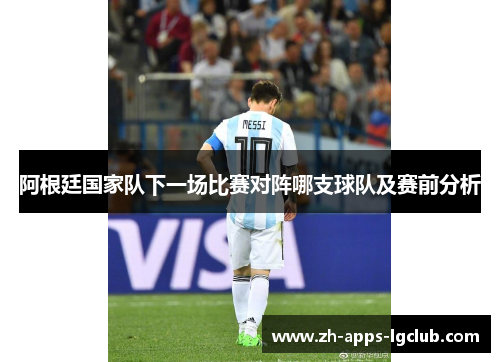 阿根廷国家队下一场比赛对阵哪支球队及赛前分析