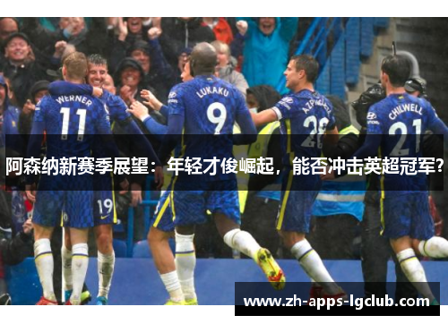 阿森纳新赛季展望:年轻才俊崛起,能否冲击英超冠军? 阿森纳新赛季展望:年轻才俊崛起,能否冲击英超冠军?