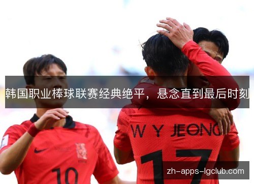 韩国职业棒球联赛经典绝平,悬念直到最后时刻 韩国职业棒球联赛经典绝平,悬念直到最后时刻